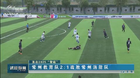 直擊“2025常超” 常州教育隊(duì)2:1戰(zhàn)勝常州消防隊(duì) 武進(jìn)新聞